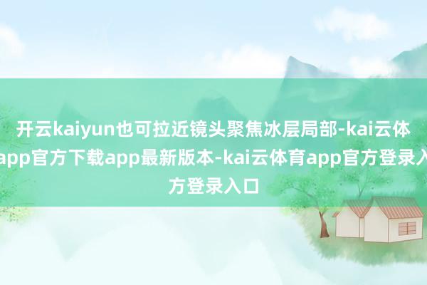 开云kaiyun也可拉近镜头聚焦冰层局部-kai云体育app官方下载app最新版本-kai云体育app官方登录入口