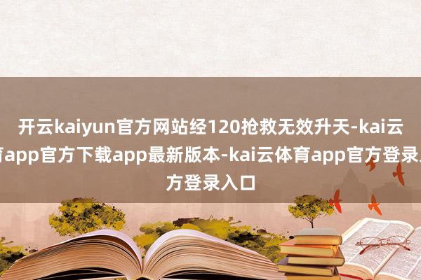 开云kaiyun官方网站经120抢救无效升天-kai云体育app官方下载app最新版本-kai云体育app官方登录入口