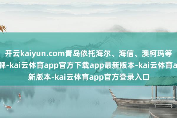 开云kaiyun.com青岛依托海尔、海信、澳柯玛等一批知名家电品牌-kai云体育app官方下载app最新版本-kai云体育app官方登录入口