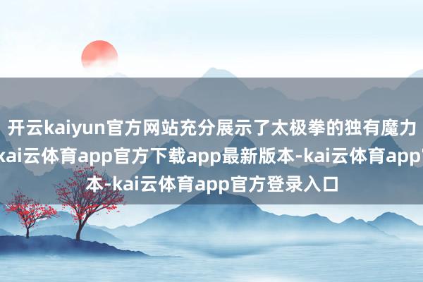 开云kaiyun官方网站充分展示了太极拳的独有魔力和深厚底蕴-kai云体育app官方下载app最新版本-kai云体育app官方登录入口