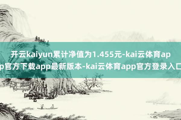 开云kaiyun累计净值为1.455元-kai云体育app官方下载app最新版本-kai云体育app官方登录入口