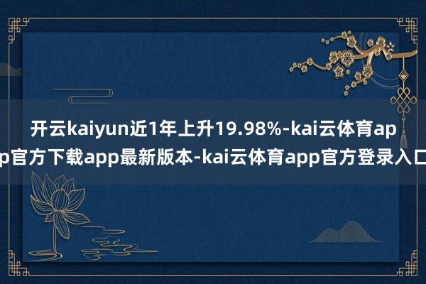 开云kaiyun近1年上升19.98%-kai云体育app官方下载app最新版本-kai云体育app官方登录入口