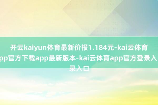 开云kaiyun体育最新价报1.184元-kai云体育app官方下载app最新版本-kai云体育app官方登录入口