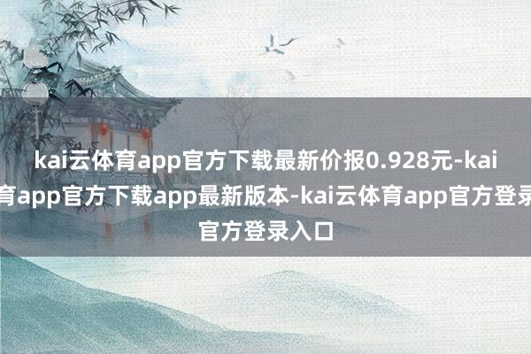 kai云体育app官方下载最新价报0.928元-kai云体育app官方下载app最新版本-kai云体育app官方登录入口