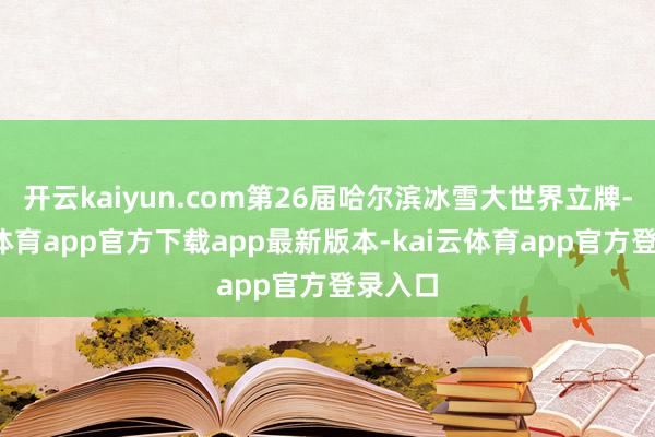 开云kaiyun.com第26届哈尔滨冰雪大世界立牌-kai云体育app官方下载app最新版本-kai云体育app官方登录入口