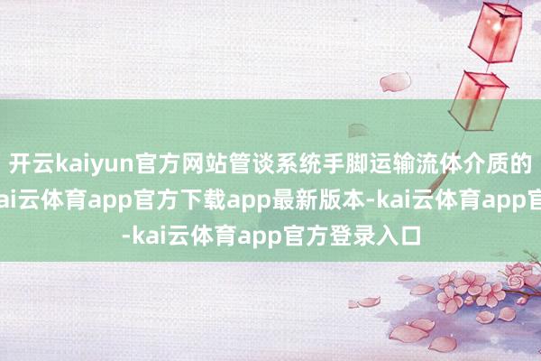 开云kaiyun官方网站管谈系统手脚运输流体介质的要害部分-kai云体育app官方下载app最新版本-kai云体育app官方登录入口