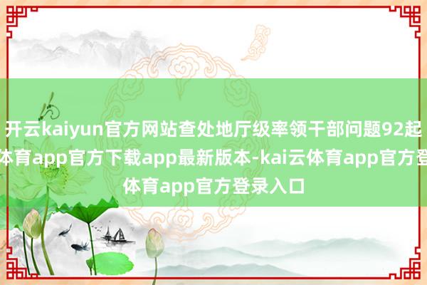 开云kaiyun官方网站查处地厅级率领干部问题92起-kai云体育app官方下载app最新版本-kai云体育app官方登录入口