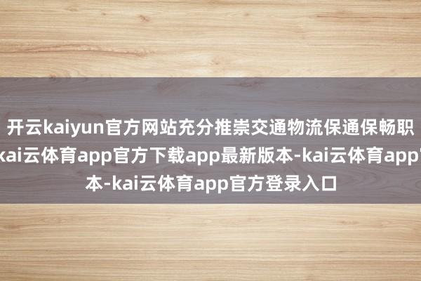 开云kaiyun官方网站充分推崇交通物流保通保畅职责机制作用-kai云体育app官方下载app最新版本-kai云体育app官方登录入口