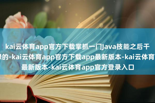 kai云体育app官方下载掌抓一门Java技能之后干事的契机是很庸碌的-kai云体育app官方下载app最新版本-kai云体育app官方登录入口