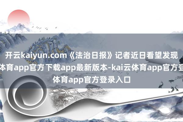 开云kaiyun.com《法治日报》记者近日看望发现-kai云体育app官方下载app最新版本-kai云体育app官方登录入口