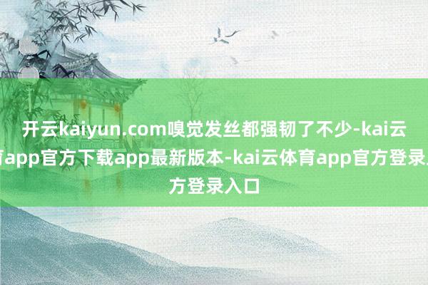 开云kaiyun.com嗅觉发丝都强韧了不少-kai云体育app官方下载app最新版本-kai云体育app官方登录入口