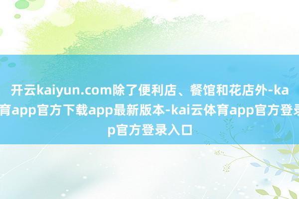 开云kaiyun.com除了便利店、餐馆和花店外-kai云体育app官方下载app最新版本-kai云体育app官方登录入口