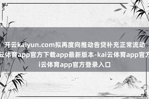 开云kaiyun.com拟再度向推动告贷补充正常流动资金-kai云体育app官方下载app最新版本-kai云体育app官方登录入口