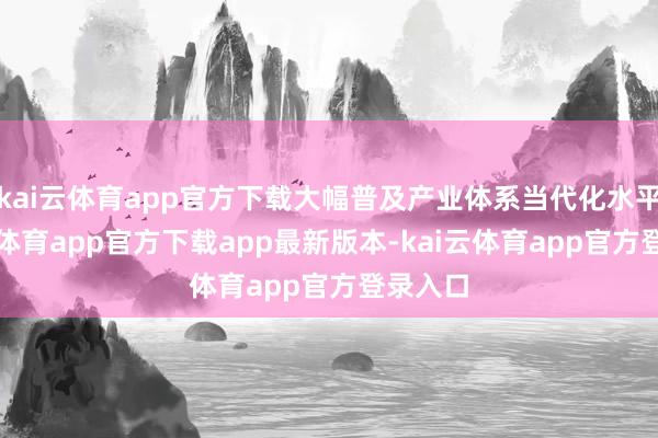 kai云体育app官方下载大幅普及产业体系当代化水平-kai云体育app官方下载app最新版本-kai云体育app官方登录入口