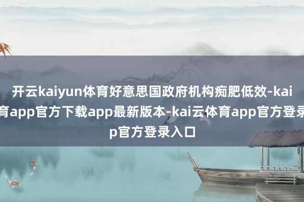 开云kaiyun体育好意思国政府机构痴肥低效-kai云体育app官方下载app最新版本-kai云体育app官方登录入口