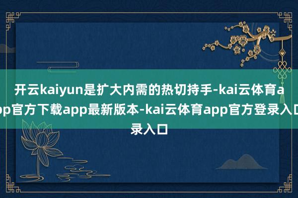 开云kaiyun是扩大内需的热切持手-kai云体育app官方下载app最新版本-kai云体育app官方登录入口