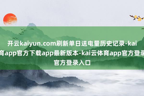 开云kaiyun.com刷新单日送电量历史记录-kai云体育app官方下载app最新版本-kai云体育app官方登录入口