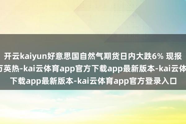 开云kaiyun好意思国自然气期货日内大跌6% 现报3.440好意思元/百万英热-kai云体育app官方下载app最新版本-kai云体育app官方登录入口