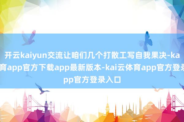 开云kaiyun交流让咱们几个打散工写自我果决-kai云体育app官方下载app最新版本-kai云体育app官方登录入口