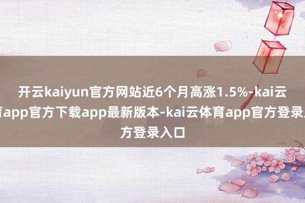 开云kaiyun官方网站近6个月高涨1.5%-kai云体育app官方下载app最新版本-kai云体育app官方登录入口