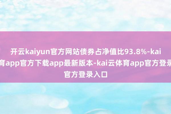 开云kaiyun官方网站债券占净值比93.8%-kai云体育app官方下载app最新版本-kai云体育app官方登录入口