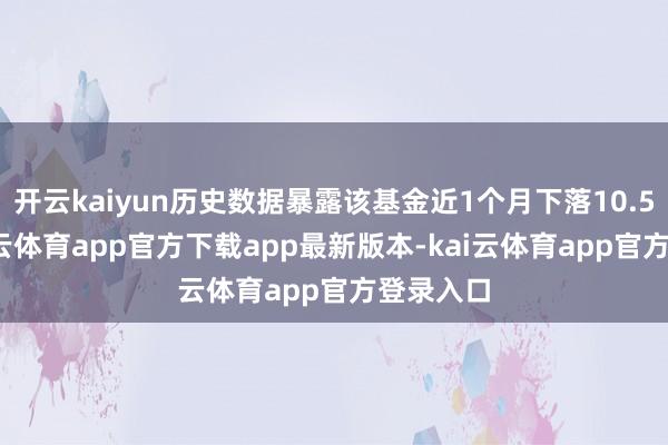 开云kaiyun历史数据暴露该基金近1个月下落10.54%-kai云体育app官方下载app最新版本-kai云体育app官方登录入口