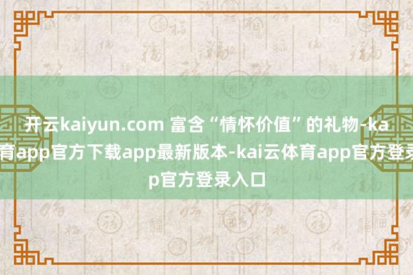 开云kaiyun.com 富含“情怀价值”的礼物-kai云体育app官方下载app最新版本-kai云体育app官方登录入口