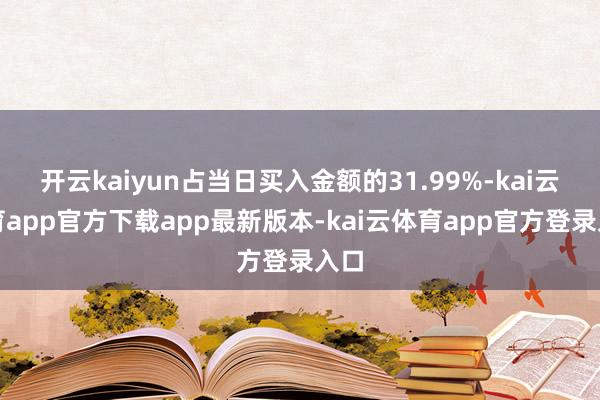 开云kaiyun占当日买入金额的31.99%-kai云体育app官方下载app最新版本-kai云体育app官方登录入口