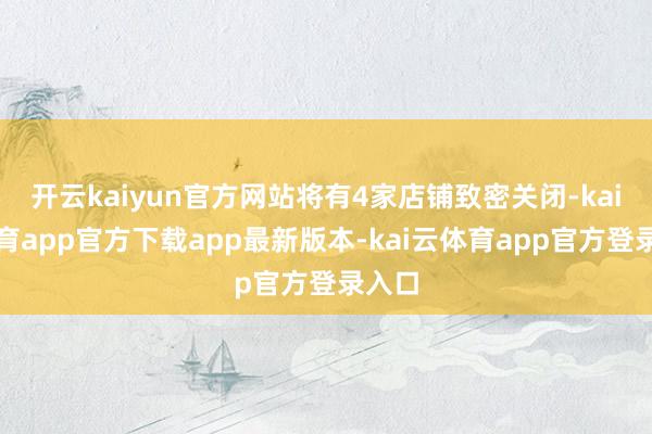 开云kaiyun官方网站将有4家店铺致密关闭-kai云体育app官方下载app最新版本-kai云体育app官方登录入口