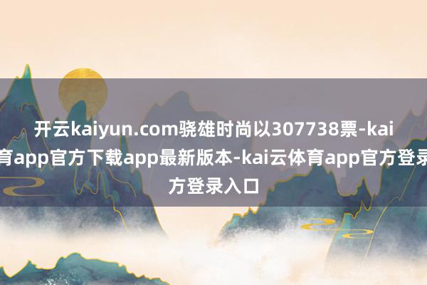 开云kaiyun.com骁雄时尚以307738票-kai云体育app官方下载app最新版本-kai云体育app官方登录入口