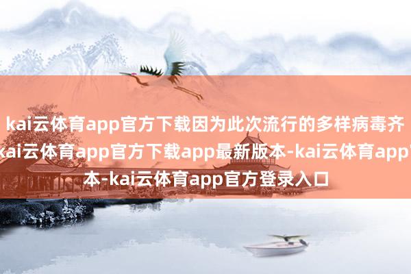 kai云体育app官方下载因为此次流行的多样病毒齐是惯例病毒-kai云体育app官方下载app最新版本-kai云体育app官方登录入口