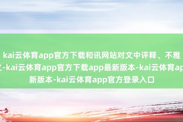 kai云体育app官方下载和讯网站对文中评释、不雅点判断保握中立-kai云体育app官方下载app最新版本-kai云体育app官方登录入口