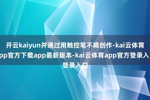 开云kaiyun并通过用触控笔不竭创作-kai云体育app官方下载app最新版本-kai云体育app官方登录入口