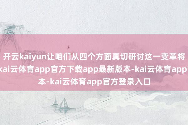 开云kaiyun让咱们从四个方面真切研讨这一变革将带来的影响-kai云体育app官方下载app最新版本-kai云体育app官方登录入口