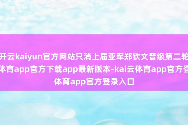 开云kaiyun官方网站只消上届亚军郑钦文晋级第二轮-kai云体育app官方下载app最新版本-kai云体育app官方登录入口