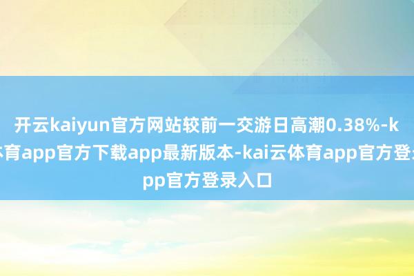 开云kaiyun官方网站较前一交游日高潮0.38%-kai云体育app官方下载app最新版本-kai云体育app官方登录入口