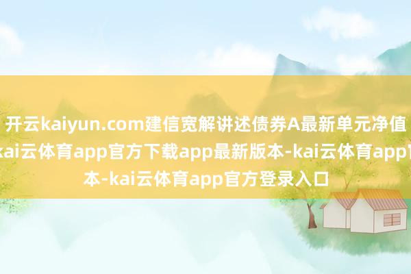 开云kaiyun.com建信宽解讲述债券A最新单元净值为1.098元-kai云体育app官方下载app最新版本-kai云体育app官方登录入口