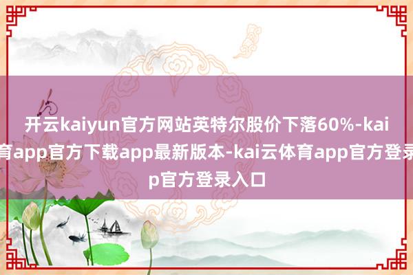 开云kaiyun官方网站英特尔股价下落60%-kai云体育app官方下载app最新版本-kai云体育app官方登录入口