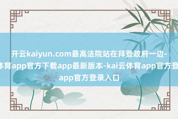 开云kaiyun.com　　最高法院站在拜登政府一边-kai云体育app官方下载app最新版本-kai云体育app官方登录入口