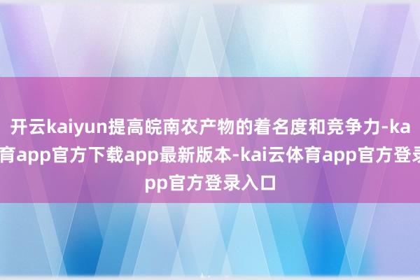 开云kaiyun提高皖南农产物的着名度和竞争力-kai云体育app官方下载app最新版本-kai云体育app官方登录入口