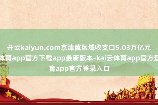 开云kaiyun.com京津冀区域收支口5.03万亿元-kai云体育app官方下载app最新版本-kai云体育app官方登录入口