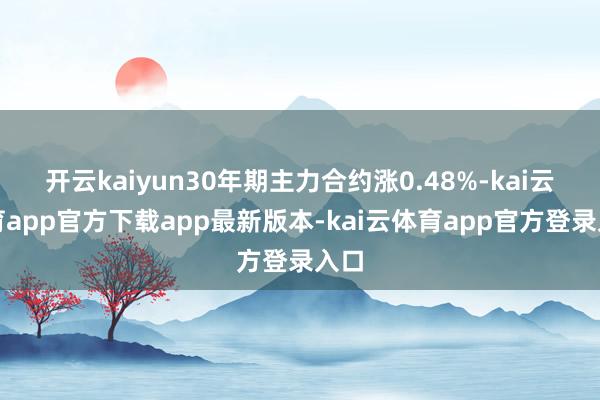 开云kaiyun30年期主力合约涨0.48%-kai云体育app官方下载app最新版本-kai云体育app官方登录入口