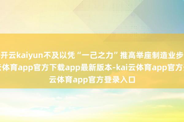 开云kaiyun不及以凭“一己之力”推高举座制造业步履-kai云体育app官方下载app最新版本-kai云体育app官方登录入口