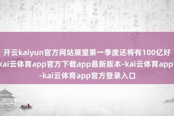 开云kaiyun官方网站展望第一季度还将有100亿好意思元外流-kai云体育app官方下载app最新版本-kai云体育app官方登录入口