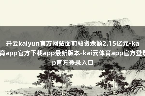 开云kaiyun官方网站面前融资余额2.15亿元-kai云体育app官方下载app最新版本-kai云体育app官方登录入口