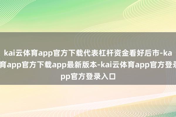 kai云体育app官方下载代表杠杆资金看好后市-kai云体育app官方下载app最新版本-kai云体育app官方登录入口
