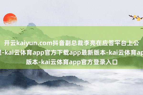 开云kaiyun.com抖音副总裁李亮在应答平台上公开干系处理进程-kai云体育app官方下载app最新版本-kai云体育app官方登录入口