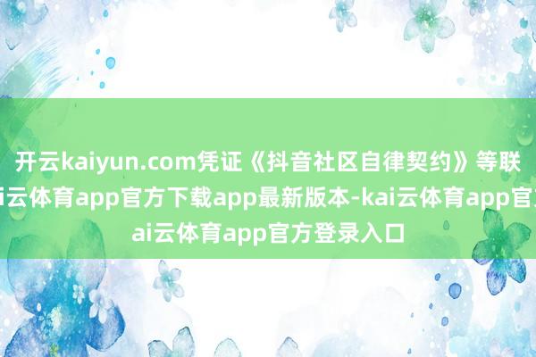 开云kaiyun.com凭证《抖音社区自律契约》等联系规定-kai云体育app官方下载app最新版本-kai云体育app官方登录入口