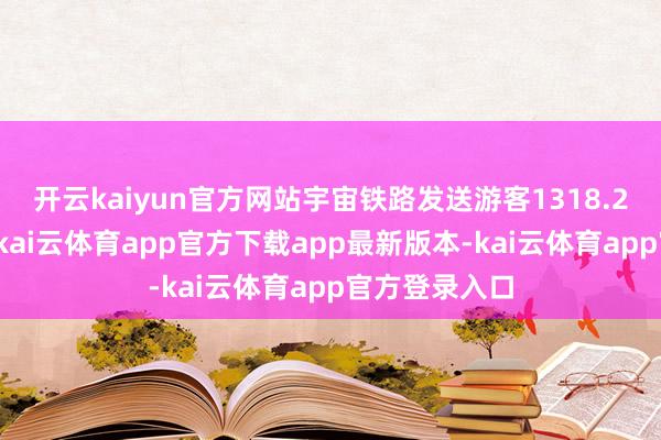 开云kaiyun官方网站宇宙铁路发送游客1318.2万东谈主次-kai云体育app官方下载app最新版本-kai云体育app官方登录入口