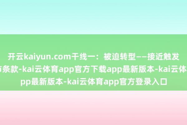 开云kaiyun.com干线一:被迫转型——接近触发家务类或来去类退市条款-kai云体育app官方下载app最新版本-kai云体育app官方登录入口